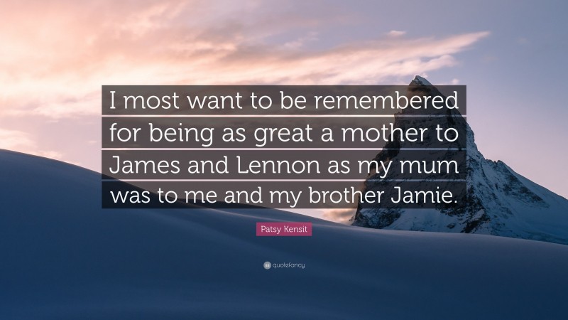 Patsy Kensit Quote: “I most want to be remembered for being as great a mother to James and Lennon as my mum was to me and my brother Jamie.”