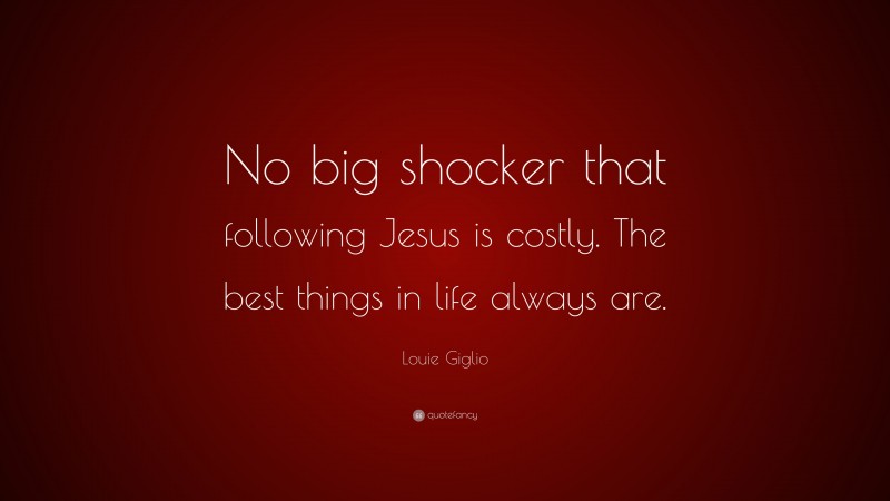 Louie Giglio Quote: “No big shocker that following Jesus is costly. The best things in life always are.”
