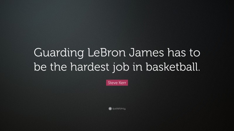 Steve Kerr Quote: “Guarding LeBron James has to be the hardest job in basketball.”