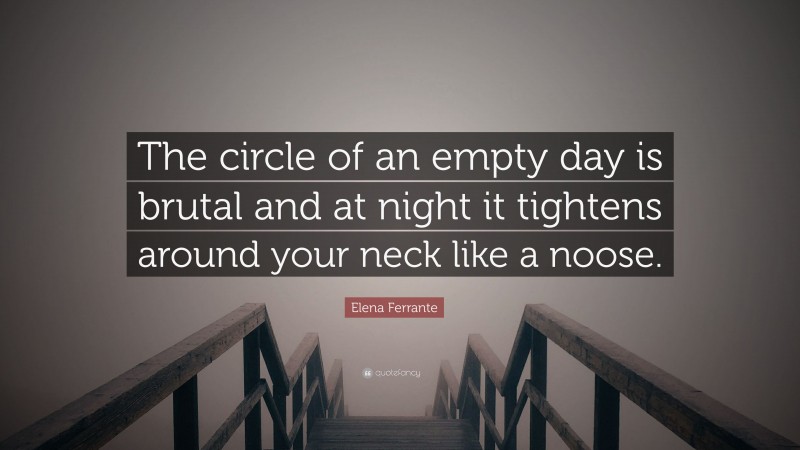 Elena Ferrante Quote: “The circle of an empty day is brutal and at night it tightens around your neck like a noose.”