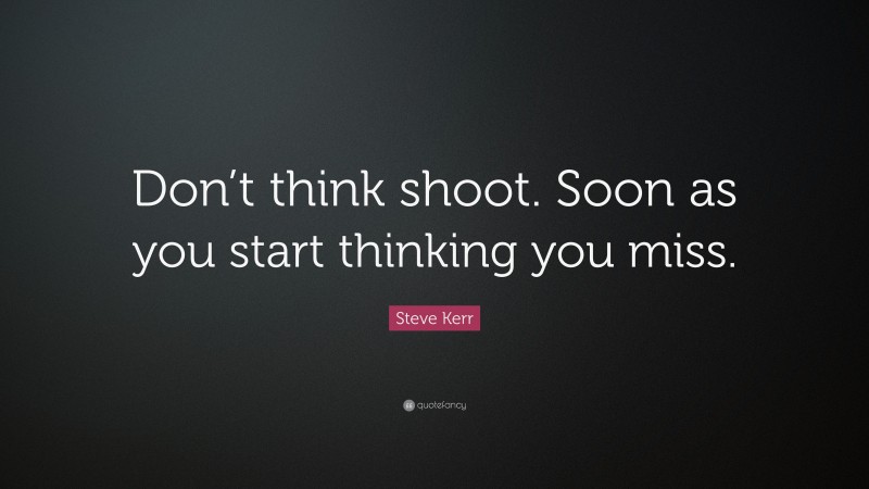 Steve Kerr Quote: “Don’t think shoot. Soon as you start thinking you miss.”