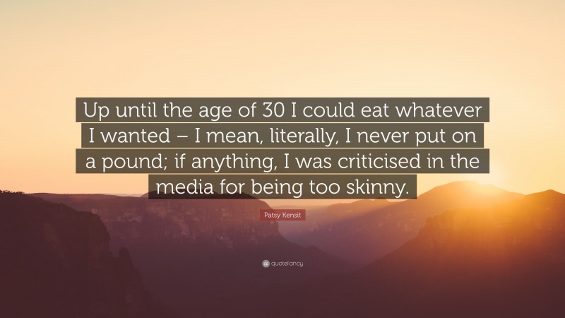 Patsy Kensit Quote: “Up until the age of 30 I could eat whatever I wanted – I mean, literally, I never put on a pound; if anything, I was criticised in the media for being too skinny.”