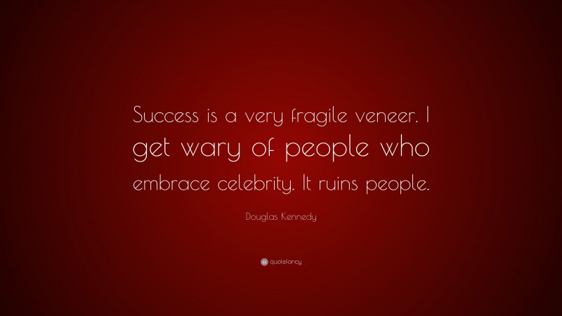 Douglas Kennedy Quote: “Success is a very fragile veneer. I get wary of people who embrace celebrity. It ruins people.”