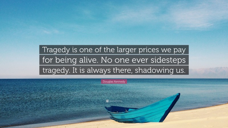 Douglas Kennedy Quote: “Tragedy is one of the larger prices we pay for being alive. No one ever sidesteps tragedy. It is always there, shadowing us.”