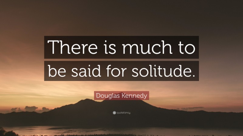 Douglas Kennedy Quote: “There is much to be said for solitude.”