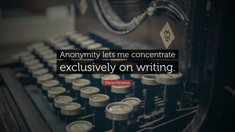 Elena Ferrante Quote: “Anonymity lets me concentrate exclusively on writing.”