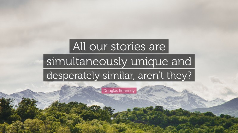 Douglas Kennedy Quote: “All our stories are simultaneously unique and desperately similar, aren’t they?”