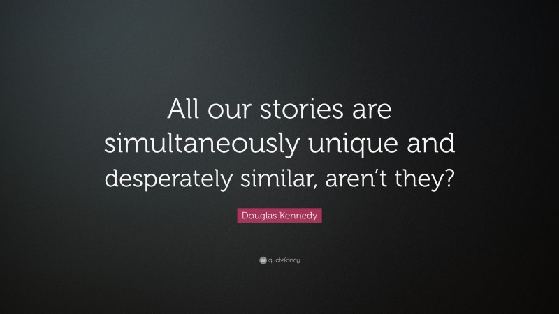 Douglas Kennedy Quote: “All our stories are simultaneously unique and desperately similar, aren’t they?”