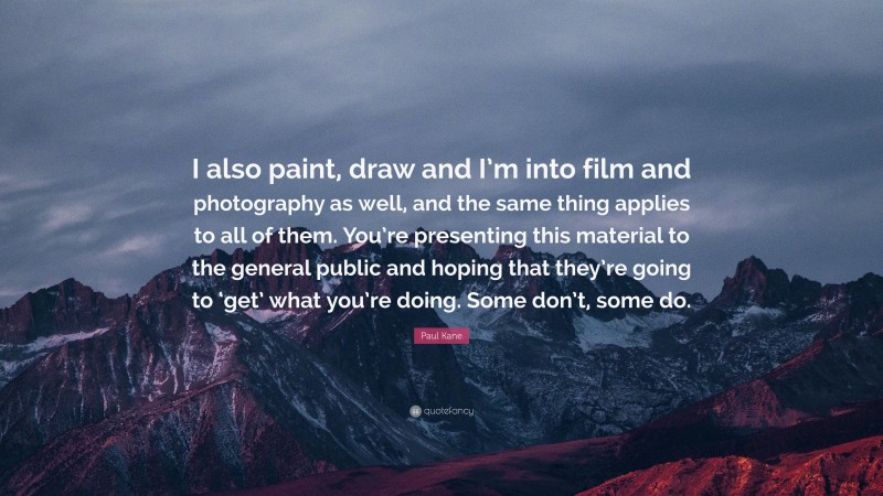 Paul Kane Quote: “I also paint, draw and I’m into film and photography as well, and the same thing applies to all of them. You’re presenting this material to the general public and hoping that they’re going to ‘get’ what you’re doing. Some don’t, some do.”