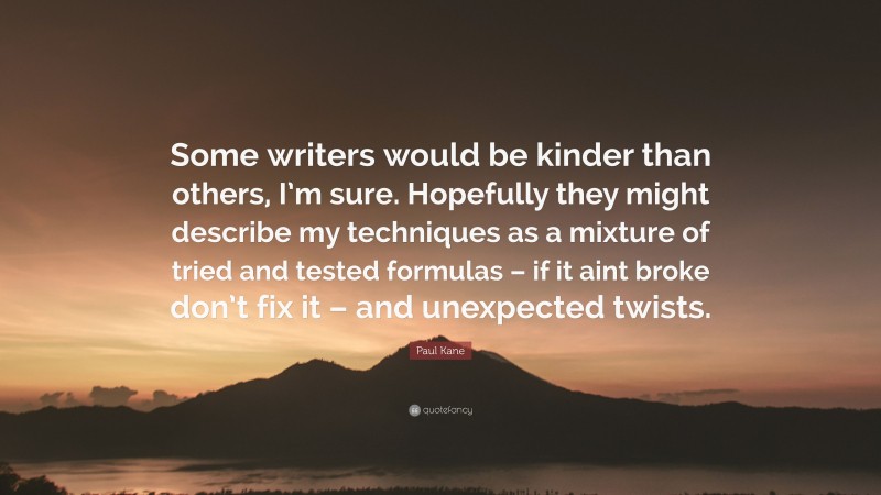 Paul Kane Quote: “Some writers would be kinder than others, I’m sure. Hopefully they might describe my techniques as a mixture of tried and tested formulas – if it aint broke don’t fix it – and unexpected twists.”