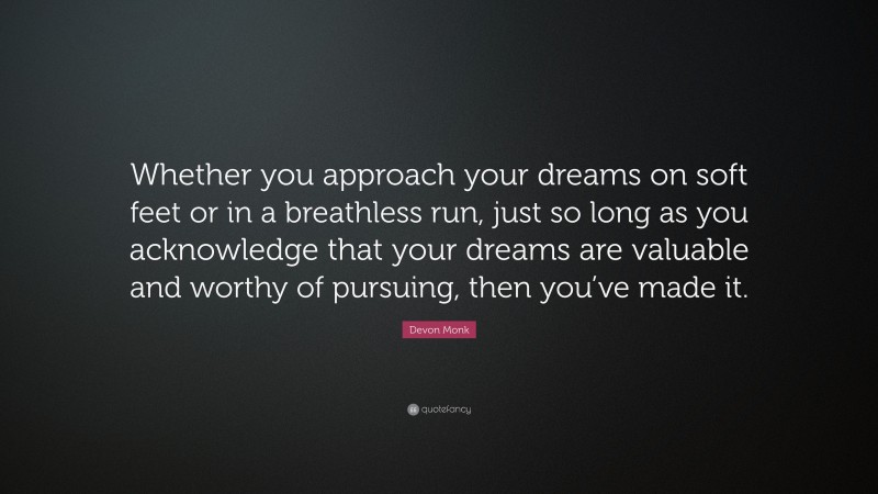 Devon Monk Quote: “Whether you approach your dreams on soft feet or in a breathless run, just so long as you acknowledge that your dreams are valuable and worthy of pursuing, then you’ve made it.”