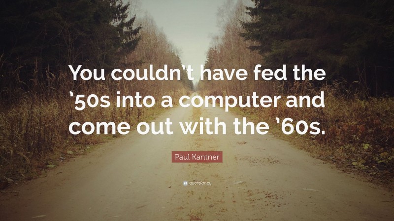Paul Kantner Quote: “You couldn’t have fed the ’50s into a computer and come out with the ’60s.”