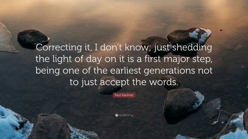 Paul Kantner Quote: “Correcting it, I don’t know; just shedding the light of day on it is a first major step, being one of the earliest generations not to just accept the words.”
