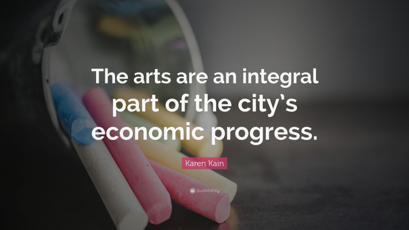 Karen Kain Quote: “The arts are an integral part of the city’s economic progress.”