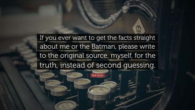 Bob Kane Quote: “If you ever want to get the facts straight about me or the Batman, please write to the original source, myself, for the truth, instead of second guessing.”