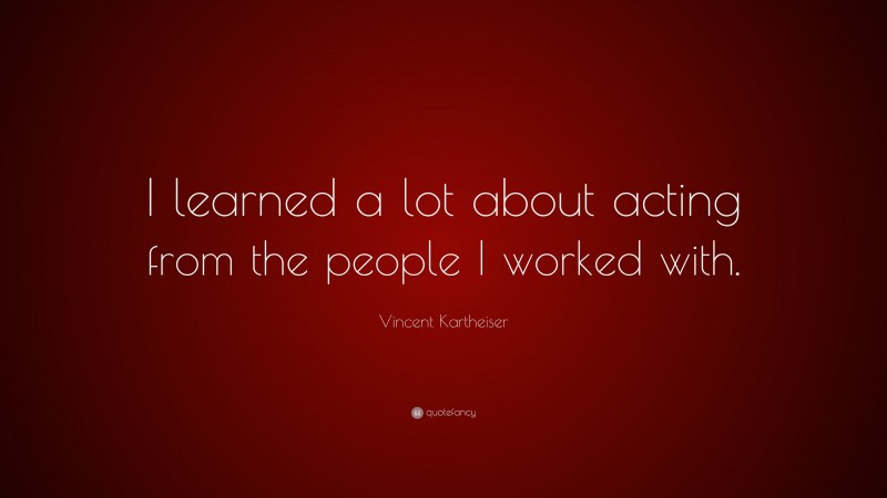 Vincent Kartheiser Quote: “I learned a lot about acting from the people I worked with.”