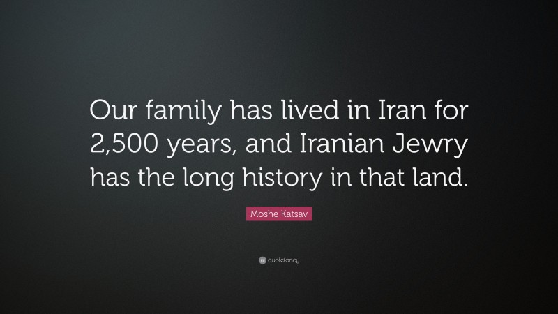 Moshe Katsav Quote: “Our family has lived in Iran for 2,500 years, and Iranian Jewry has the long history in that land.”