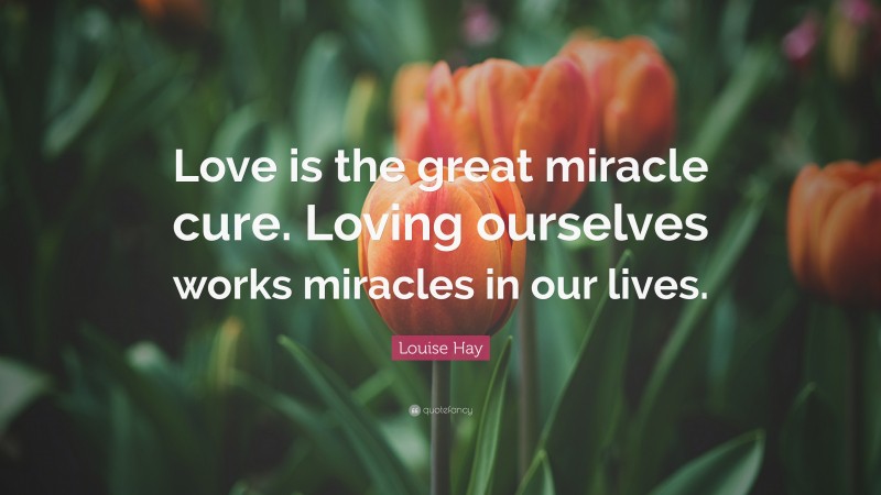 Louise Hay Quote: “Love is the great miracle cure. Loving ourselves works miracles in our lives.”