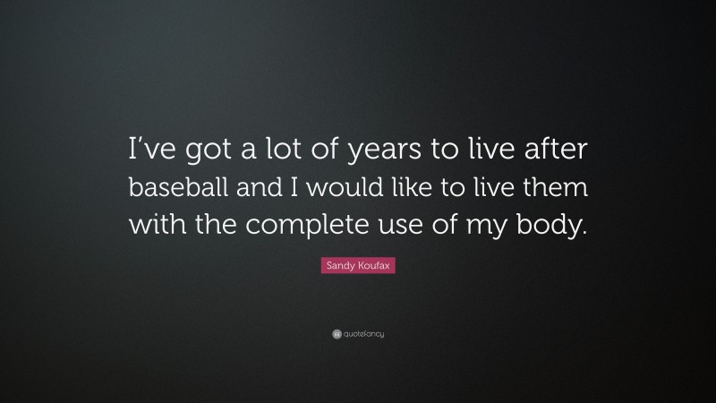 Sandy Koufax Quote: “I’ve got a lot of years to live after baseball and I would like to live them with the complete use of my body.”
