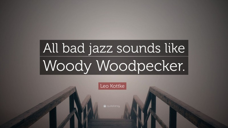 Leo Kottke Quote: “All bad jazz sounds like Woody Woodpecker.”