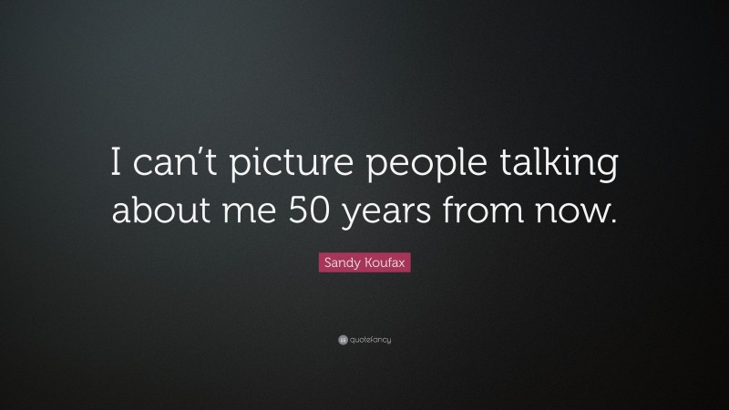Sandy Koufax Quote: “I can’t picture people talking about me 50 years from now.”