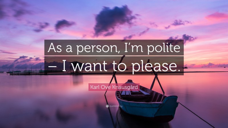 Karl Ove Knausgård Quote: “As a person, I’m polite – I want to please.”