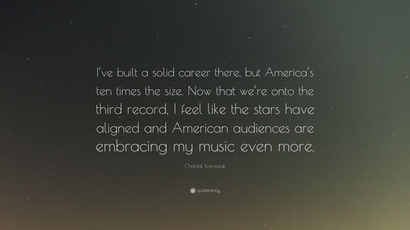 Chantal Kreviazuk Quote: “I’ve built a solid career there, but America’s ten times the size. Now that we’re onto the third record, I feel like the stars have aligned and American audiences are embracing my music even more.”