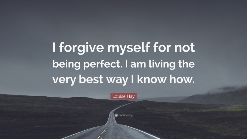 Louise Hay Quote: “I forgive myself for not being perfect. I am living the very best way I know how.”