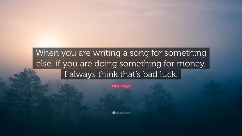 Chad Kroeger Quote: “When you are writing a song for something else, if you are doing something for money, I always think that’s bad luck.”