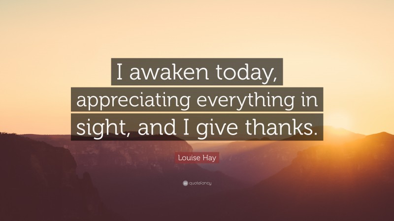 Louise Hay Quote: “I awaken today, appreciating everything in sight, and I give thanks.”
