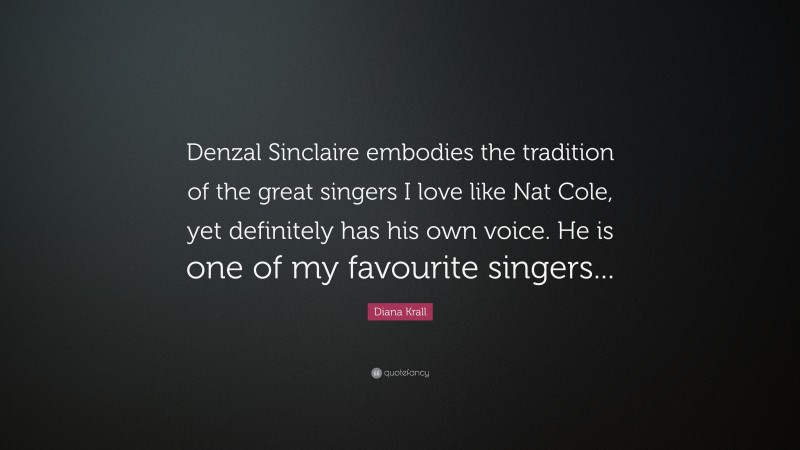 Diana Krall Quote: “Denzal Sinclaire embodies the tradition of the great singers I love like Nat Cole, yet definitely has his own voice. He is one of my favourite singers...”