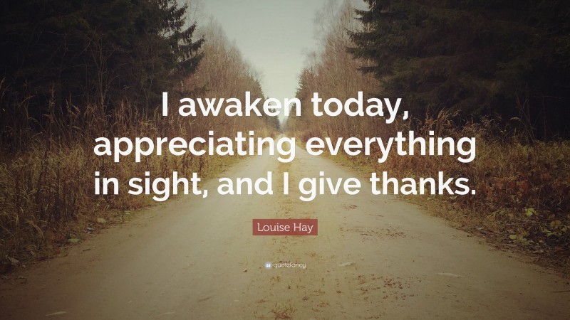 Louise Hay Quote: “I awaken today, appreciating everything in sight, and I give thanks.”