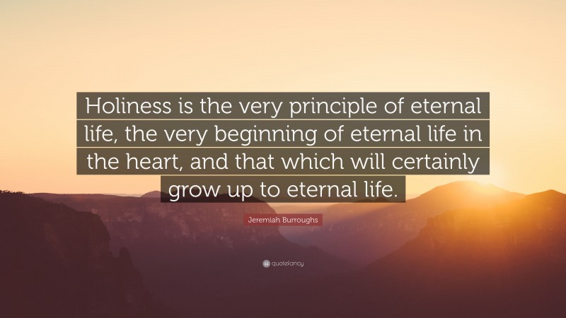 Jeremiah Burroughs Quote: “Holiness is the very principle of eternal life, the very beginning of eternal life in the heart, and that which will certainly grow up to eternal life.”
