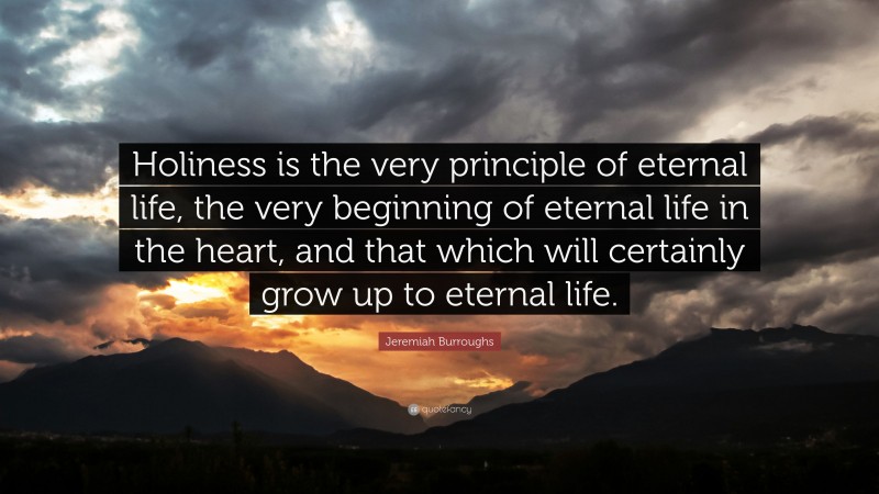 Jeremiah Burroughs Quote: “Holiness is the very principle of eternal life, the very beginning of eternal life in the heart, and that which will certainly grow up to eternal life.”