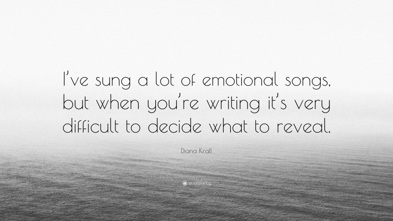 Diana Krall Quote: “I’ve sung a lot of emotional songs, but when you’re writing it’s very difficult to decide what to reveal.”