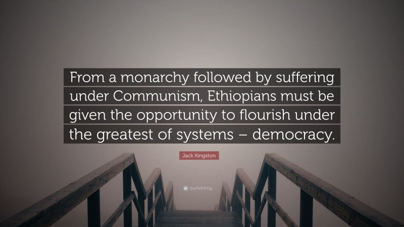 Jack Kingston Quote: “From a monarchy followed by suffering under Communism, Ethiopians must be given the opportunity to flourish under the greatest of systems – democracy.”