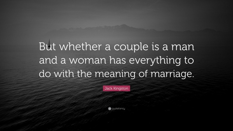 Jack Kingston Quote: “But whether a couple is a man and a woman has everything to do with the meaning of marriage.”