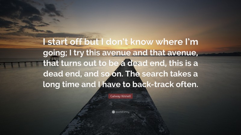 Galway Kinnell Quote: “I start off but I don’t know where I’m going; I try this avenue and that avenue, that turns out to be a dead end, this is a dead end, and so on. The search takes a long time and I have to back-track often.”