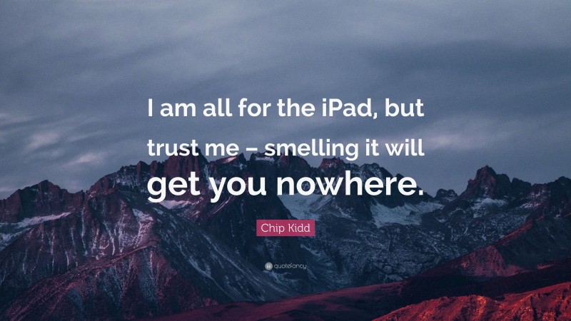 Chip Kidd Quote: “I am all for the iPad, but trust me – smelling it will get you nowhere.”