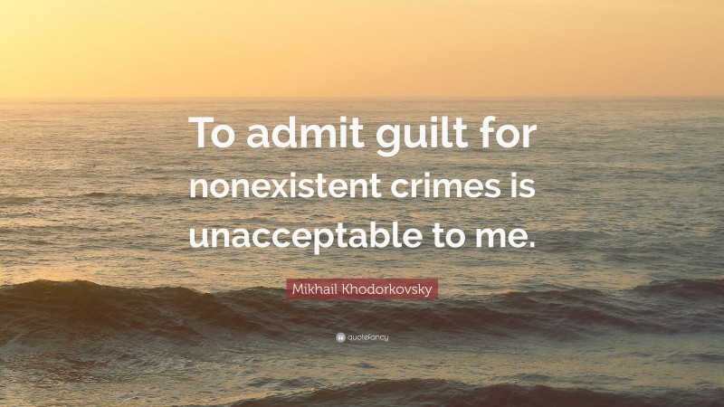 Mikhail Khodorkovsky Quote: “To admit guilt for nonexistent crimes is unacceptable to me.”