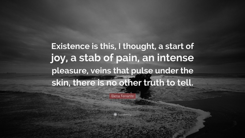 Elena Ferrante Quote: “Existence is this, I thought, a start of joy, a stab of pain, an intense pleasure, veins that pulse under the skin, there is no other truth to tell.”