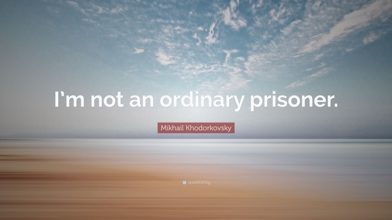 Mikhail Khodorkovsky Quote: “I’m not an ordinary prisoner.”
