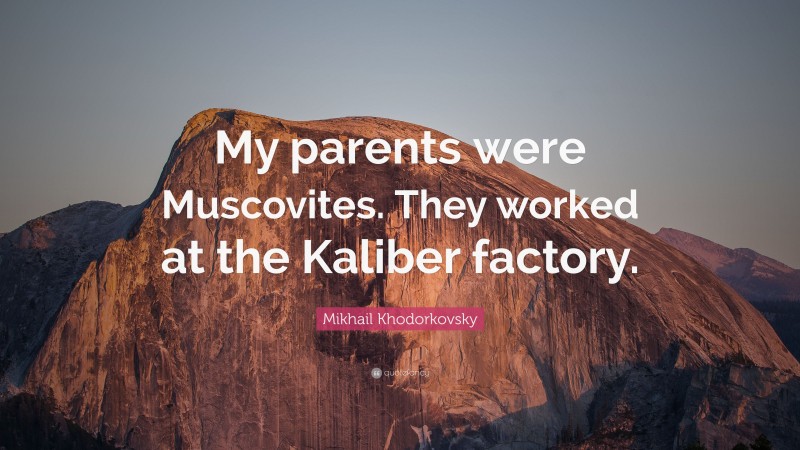 Mikhail Khodorkovsky Quote: “My parents were Muscovites. They worked at the Kaliber factory.”