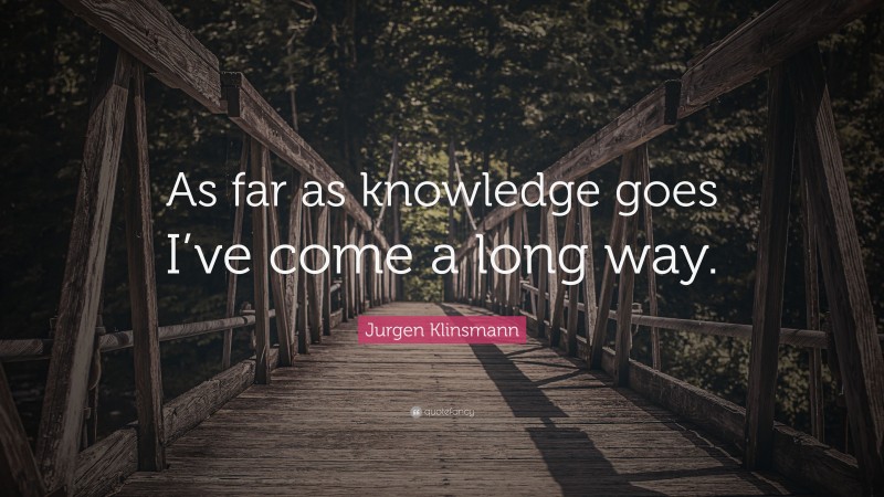 Jurgen Klinsmann Quote: “As far as knowledge goes I’ve come a long way.”