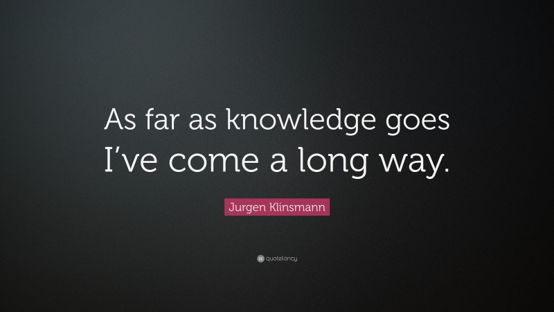 Jurgen Klinsmann Quote: “As far as knowledge goes I’ve come a long way.”