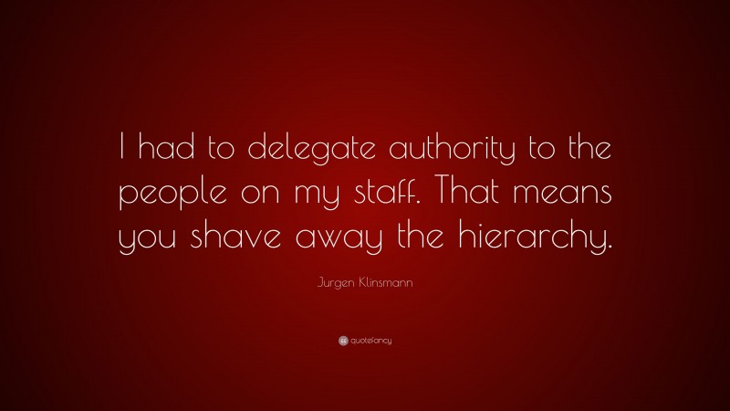 Jurgen Klinsmann Quote: “I had to delegate authority to the people on my staff. That means you shave away the hierarchy.”