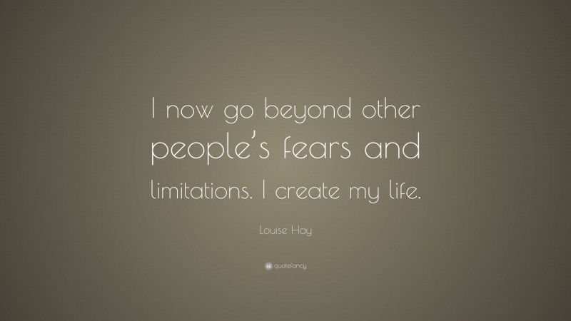 Louise Hay Quote: “I now go beyond other people’s fears and limitations. I create my life.”