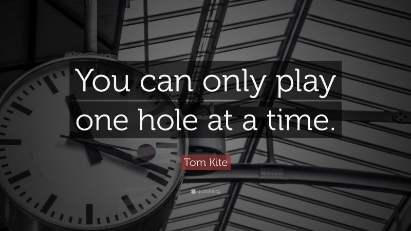 Tom Kite Quote: “You can only play one hole at a time.”