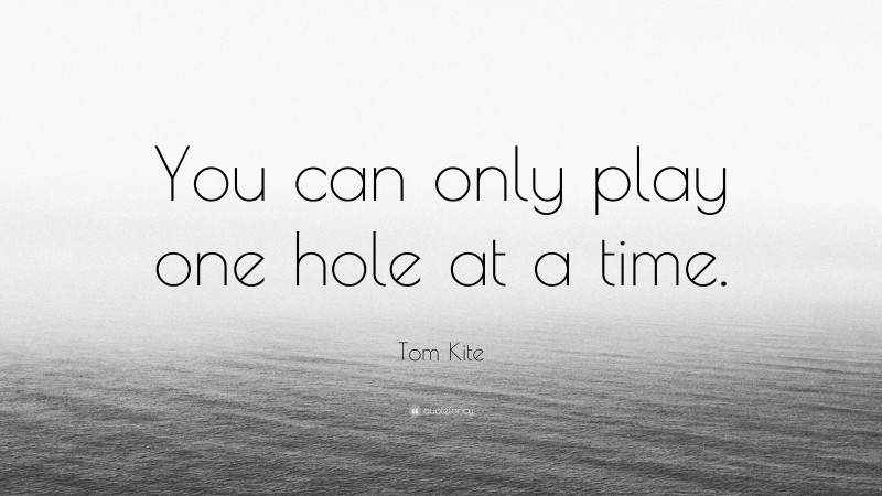Tom Kite Quote: “You can only play one hole at a time.”