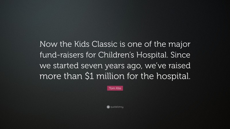 Tom Kite Quote: “Now the Kids Classic is one of the major fund-raisers for Children’s Hospital. Since we started seven years ago, we’ve raised more than $1 million for the hospital.”